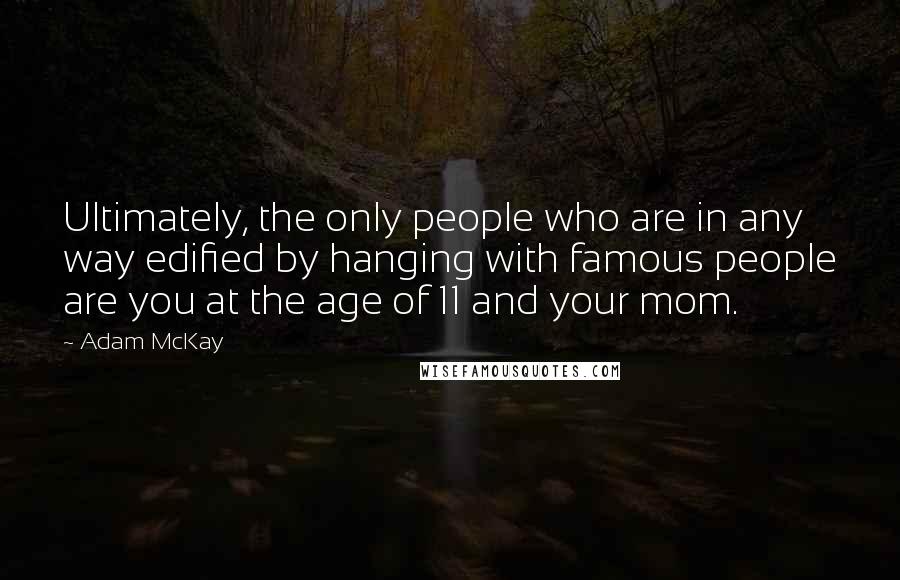 Adam McKay Quotes: Ultimately, the only people who are in any way edified by hanging with famous people are you at the age of 11 and your mom.