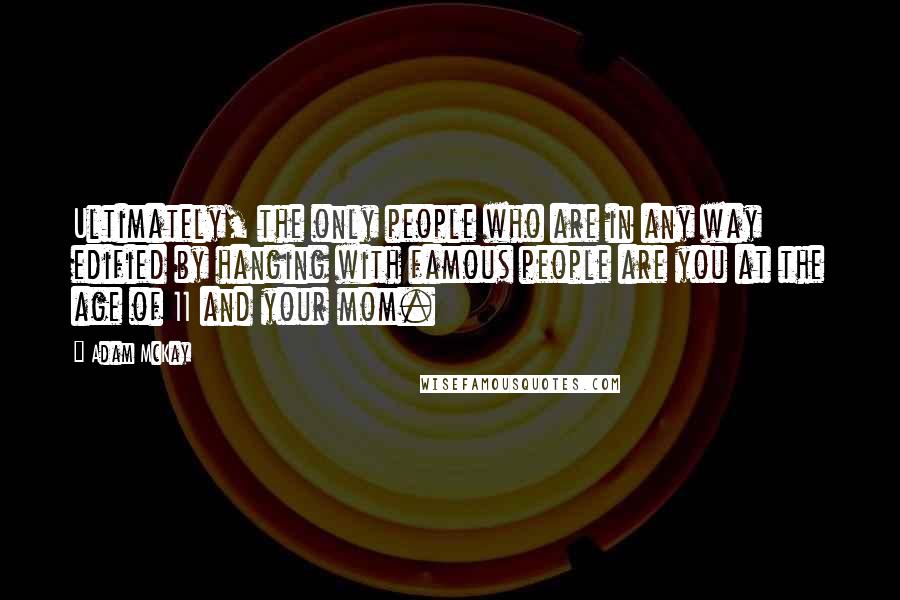 Adam McKay Quotes: Ultimately, the only people who are in any way edified by hanging with famous people are you at the age of 11 and your mom.
