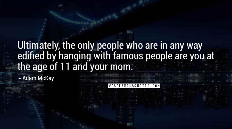 Adam McKay Quotes: Ultimately, the only people who are in any way edified by hanging with famous people are you at the age of 11 and your mom.