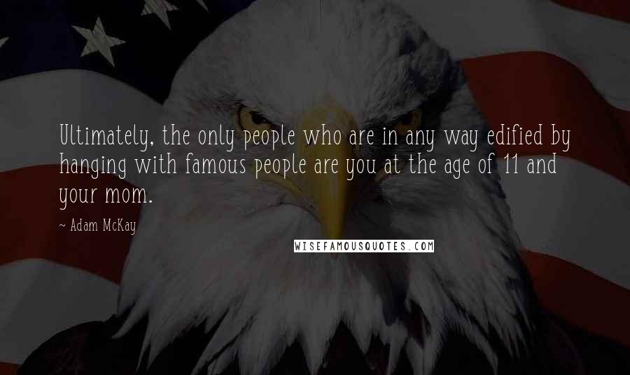 Adam McKay Quotes: Ultimately, the only people who are in any way edified by hanging with famous people are you at the age of 11 and your mom.