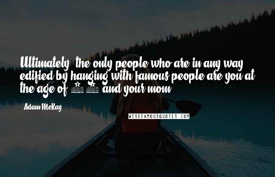 Adam McKay Quotes: Ultimately, the only people who are in any way edified by hanging with famous people are you at the age of 11 and your mom.