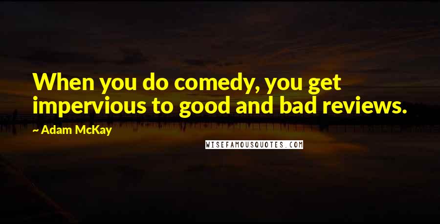 Adam McKay Quotes: When you do comedy, you get impervious to good and bad reviews.