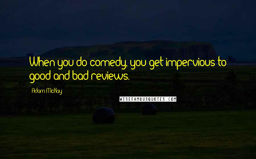 Adam McKay Quotes: When you do comedy, you get impervious to good and bad reviews.