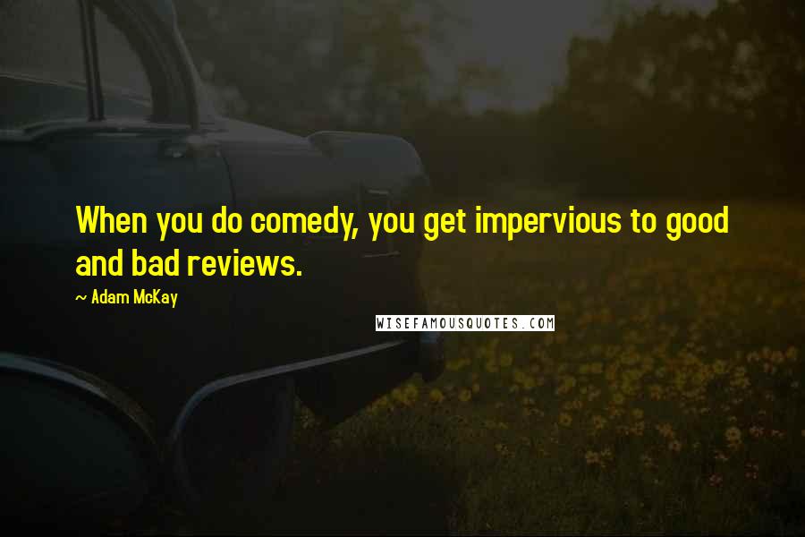 Adam McKay Quotes: When you do comedy, you get impervious to good and bad reviews.