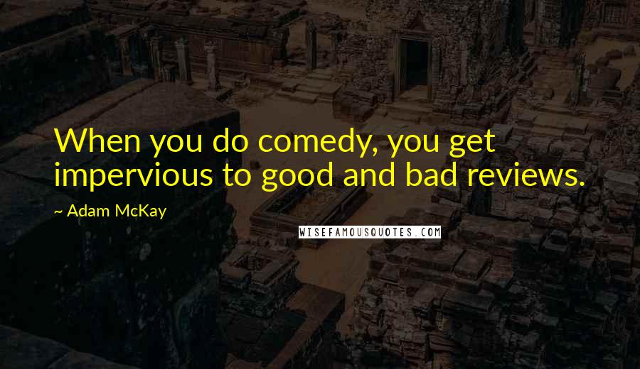Adam McKay Quotes: When you do comedy, you get impervious to good and bad reviews.