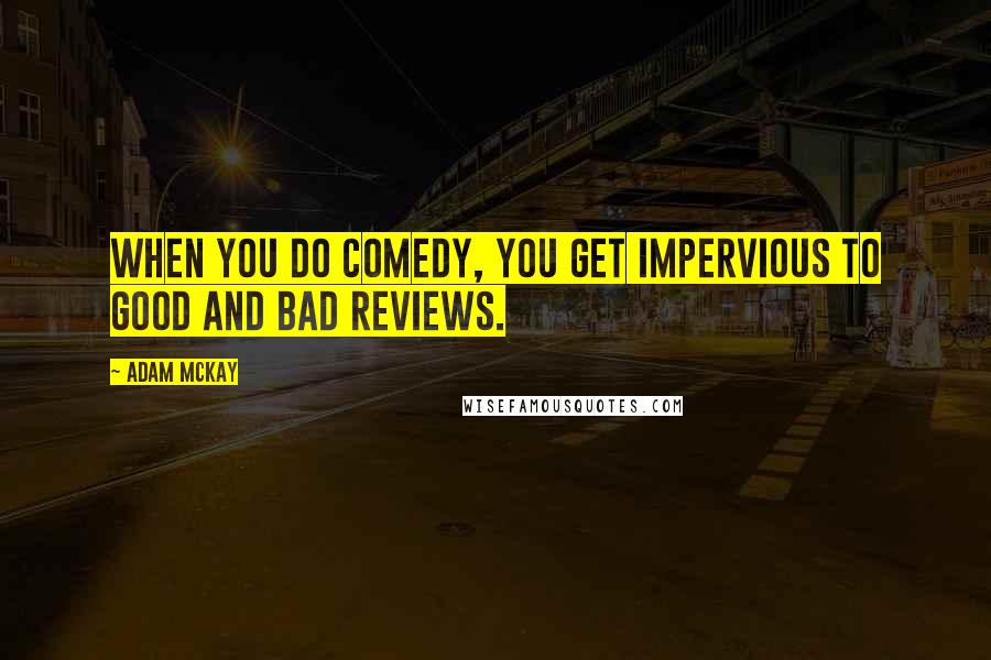 Adam McKay Quotes: When you do comedy, you get impervious to good and bad reviews.