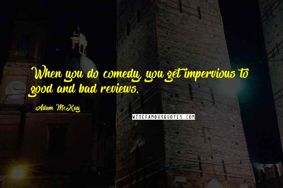 Adam McKay Quotes: When you do comedy, you get impervious to good and bad reviews.