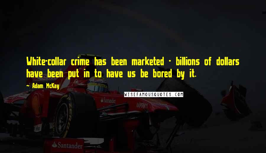 Adam McKay Quotes: White-collar crime has been marketed - billions of dollars have been put in to have us be bored by it.