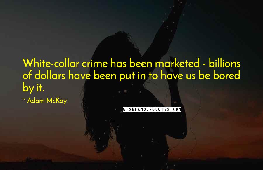 Adam McKay Quotes: White-collar crime has been marketed - billions of dollars have been put in to have us be bored by it.