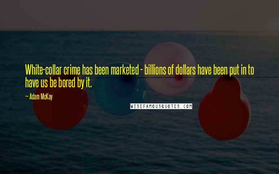 Adam McKay Quotes: White-collar crime has been marketed - billions of dollars have been put in to have us be bored by it.