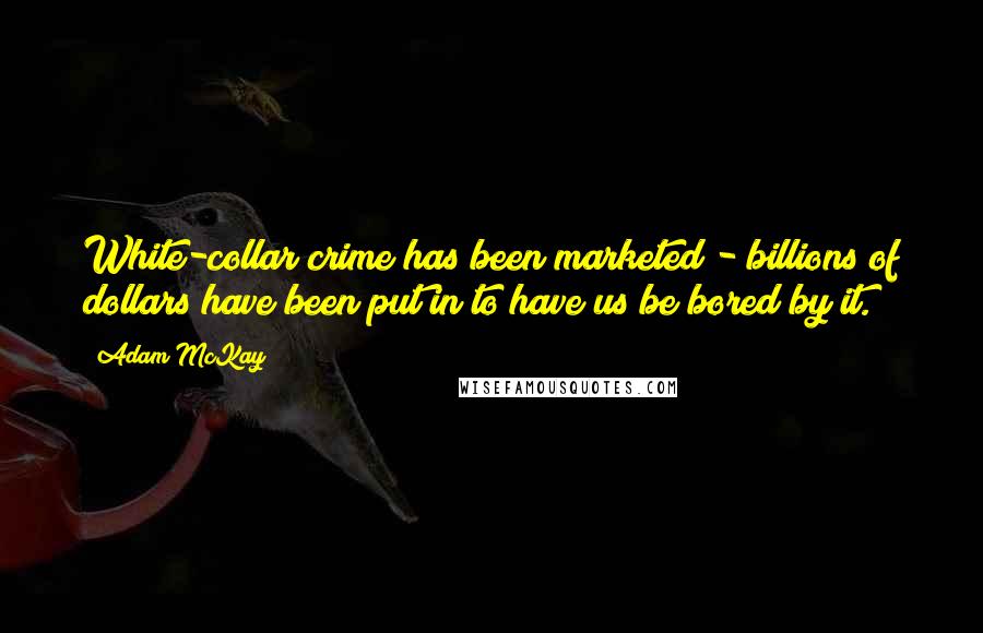 Adam McKay Quotes: White-collar crime has been marketed - billions of dollars have been put in to have us be bored by it.