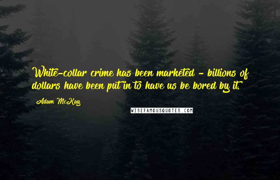 Adam McKay Quotes: White-collar crime has been marketed - billions of dollars have been put in to have us be bored by it.