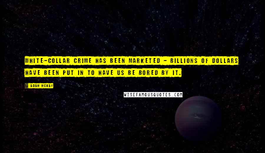 Adam McKay Quotes: White-collar crime has been marketed - billions of dollars have been put in to have us be bored by it.