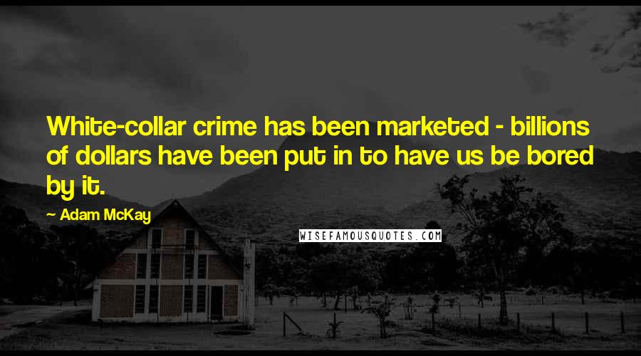 Adam McKay Quotes: White-collar crime has been marketed - billions of dollars have been put in to have us be bored by it.