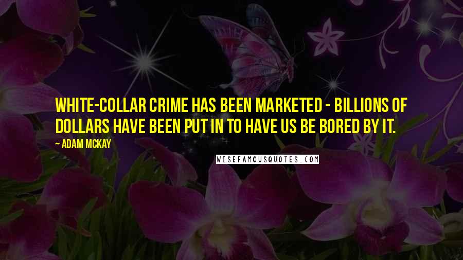 Adam McKay Quotes: White-collar crime has been marketed - billions of dollars have been put in to have us be bored by it.