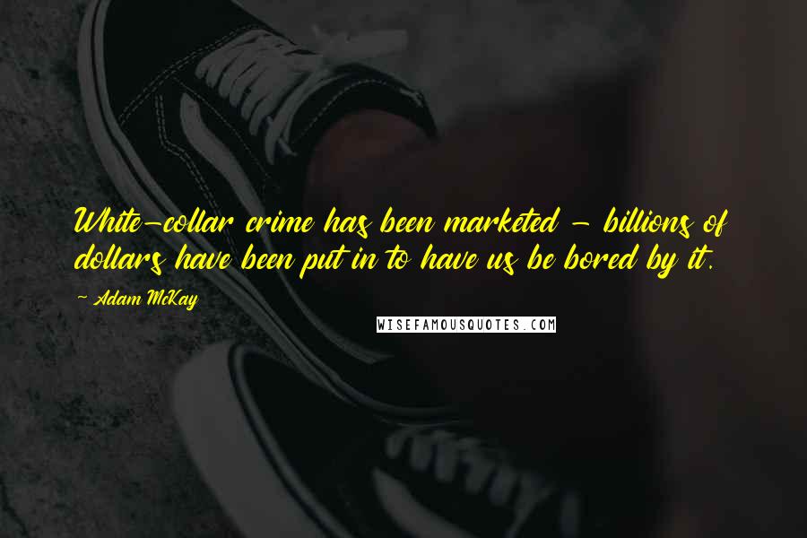 Adam McKay Quotes: White-collar crime has been marketed - billions of dollars have been put in to have us be bored by it.