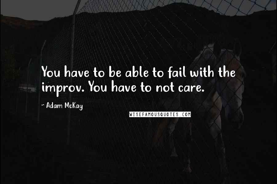 Adam McKay Quotes: You have to be able to fail with the improv. You have to not care.