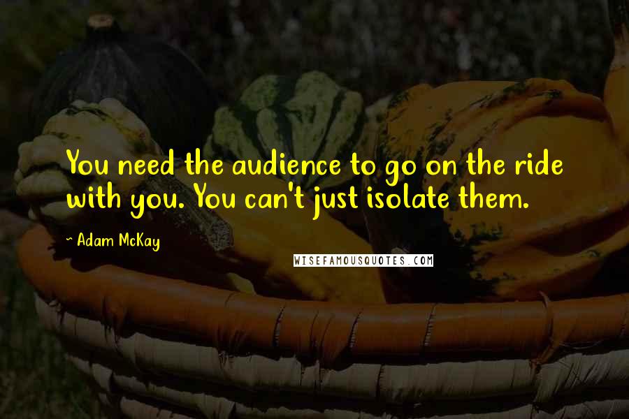 Adam McKay Quotes: You need the audience to go on the ride with you. You can't just isolate them.