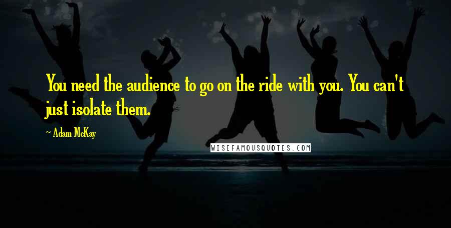 Adam McKay Quotes: You need the audience to go on the ride with you. You can't just isolate them.