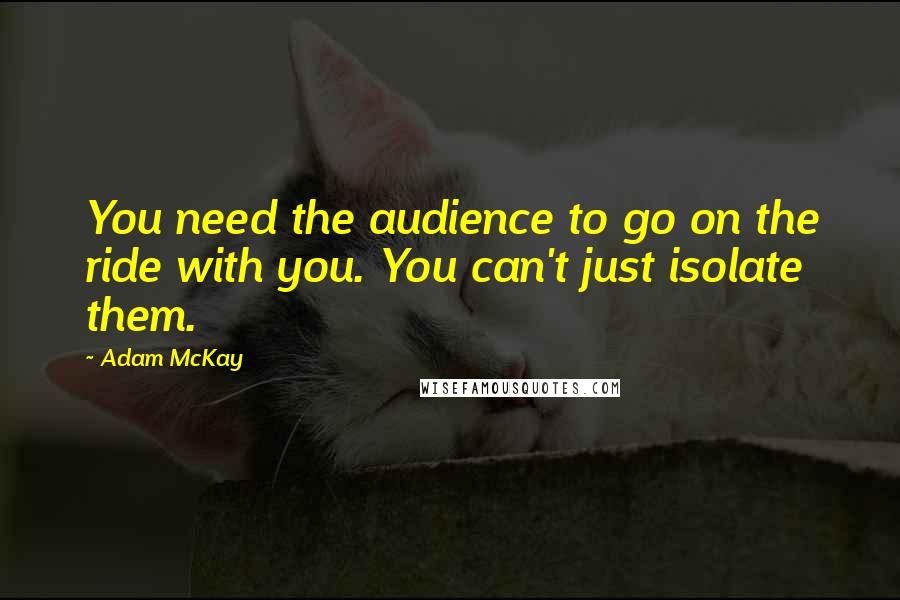 Adam McKay Quotes: You need the audience to go on the ride with you. You can't just isolate them.