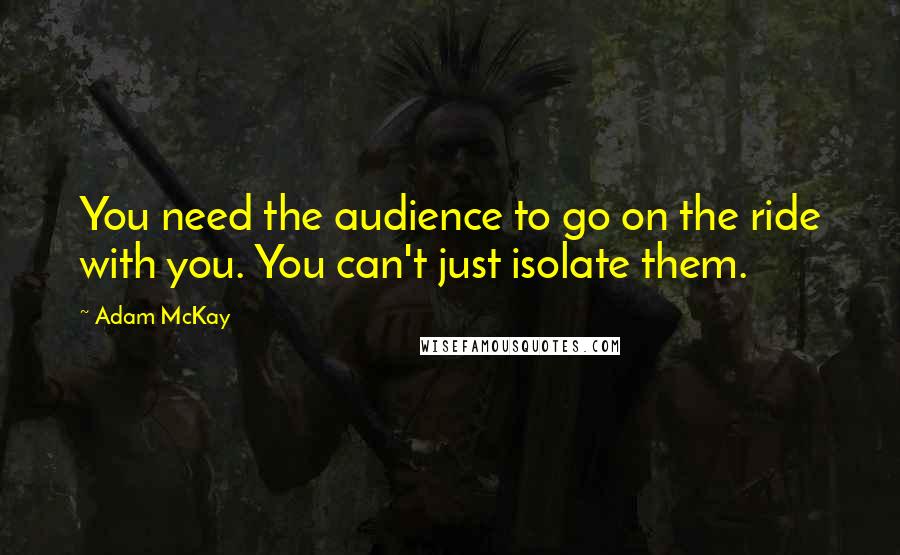 Adam McKay Quotes: You need the audience to go on the ride with you. You can't just isolate them.