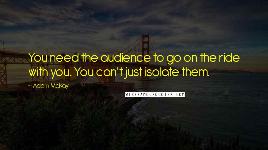 Adam McKay Quotes: You need the audience to go on the ride with you. You can't just isolate them.