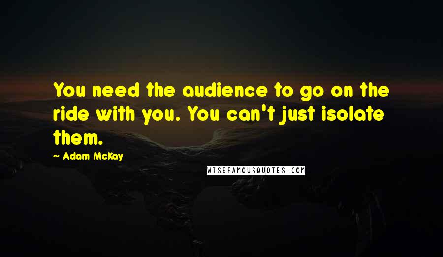 Adam McKay Quotes: You need the audience to go on the ride with you. You can't just isolate them.