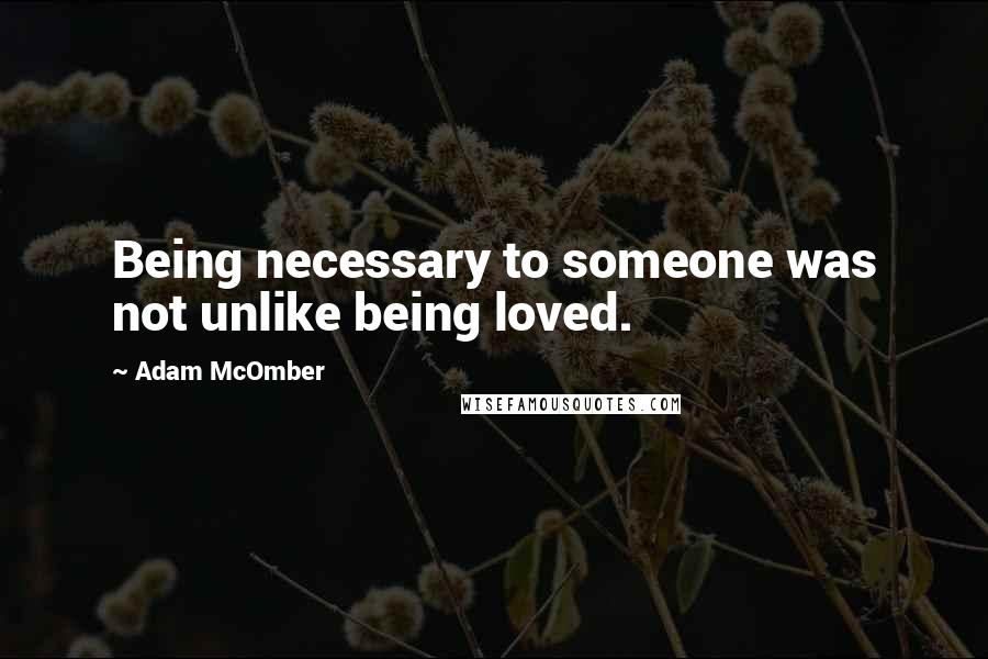 Adam McOmber Quotes: Being necessary to someone was not unlike being loved.