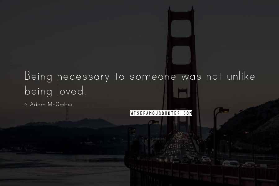 Adam McOmber Quotes: Being necessary to someone was not unlike being loved.