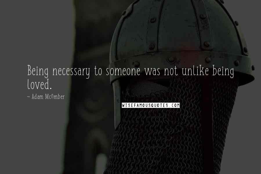 Adam McOmber Quotes: Being necessary to someone was not unlike being loved.