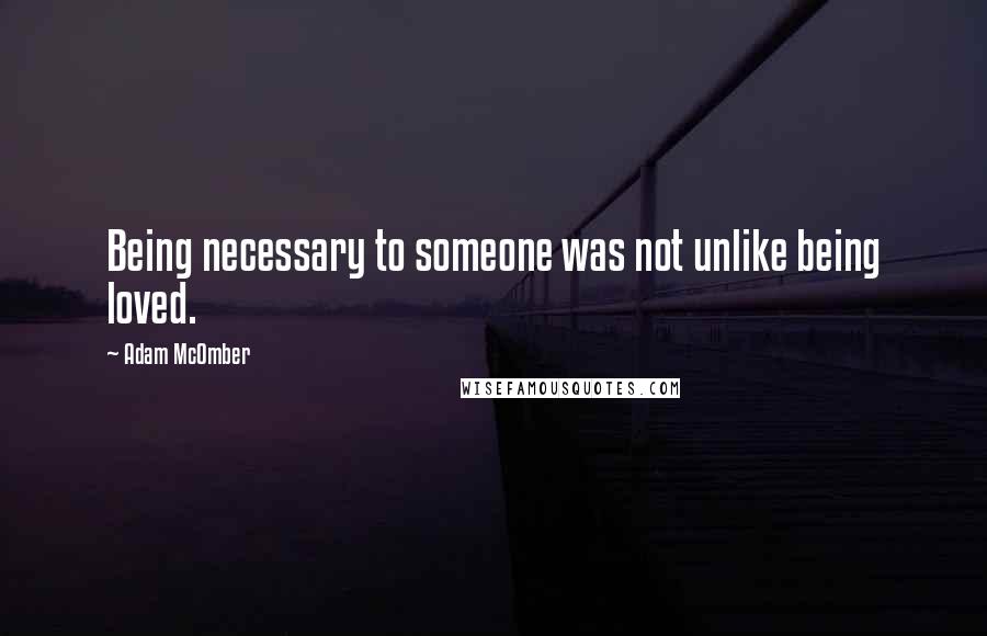 Adam McOmber Quotes: Being necessary to someone was not unlike being loved.