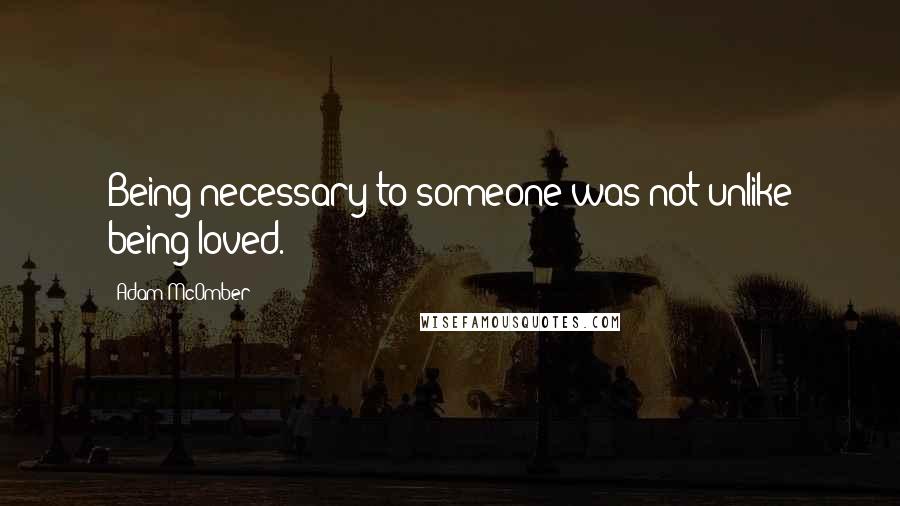 Adam McOmber Quotes: Being necessary to someone was not unlike being loved.