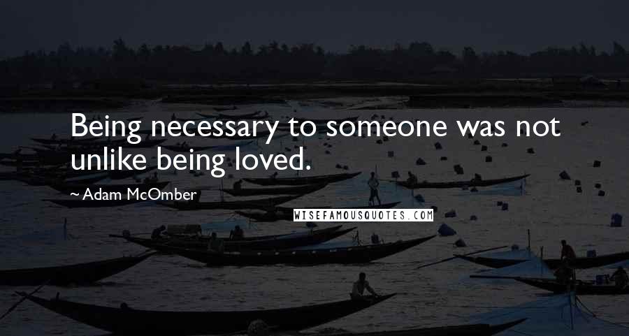 Adam McOmber Quotes: Being necessary to someone was not unlike being loved.