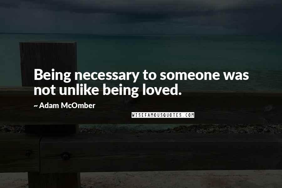 Adam McOmber Quotes: Being necessary to someone was not unlike being loved.