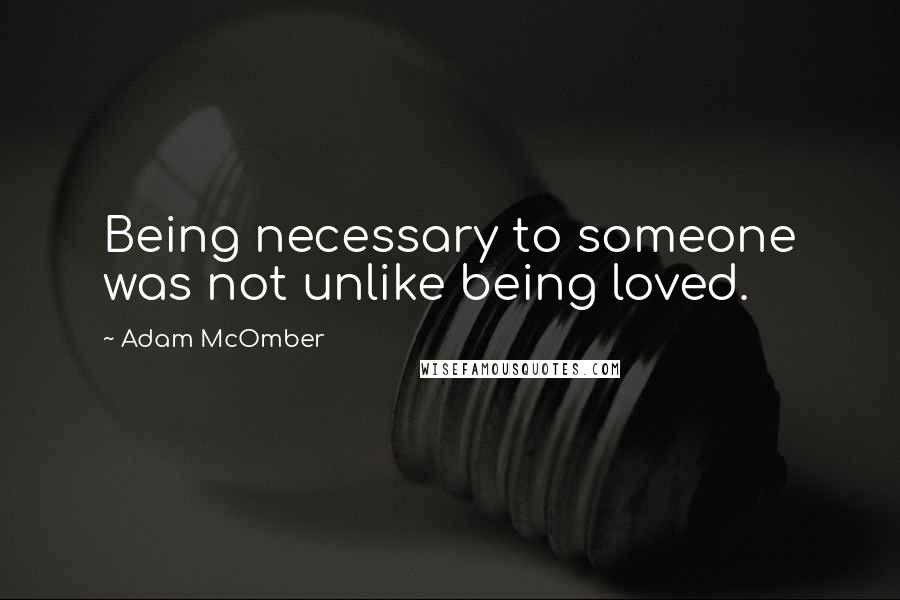 Adam McOmber Quotes: Being necessary to someone was not unlike being loved.