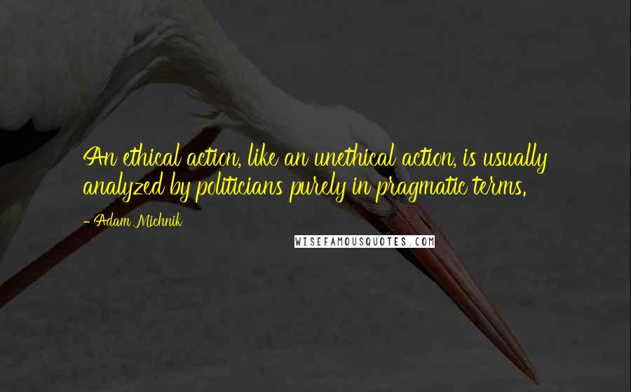 Adam Michnik Quotes: An ethical action, like an unethical action, is usually analyzed by politicians purely in pragmatic terms.