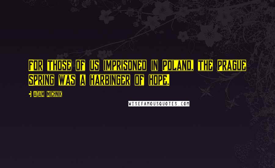 Adam Michnik Quotes: For those of us imprisoned in Poland, the Prague Spring was a harbinger of hope.