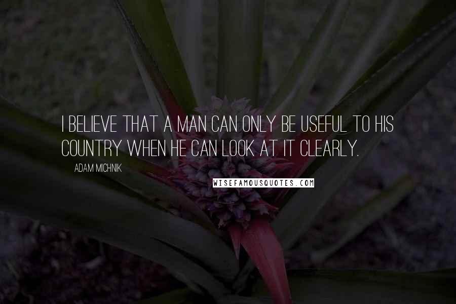 Adam Michnik Quotes: I believe that a man can only be useful to his country when he can look at it clearly.