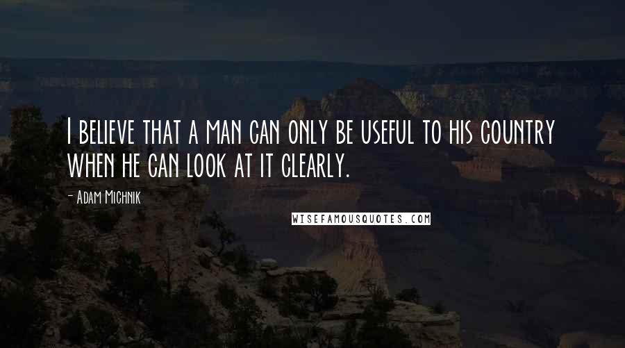 Adam Michnik Quotes: I believe that a man can only be useful to his country when he can look at it clearly.