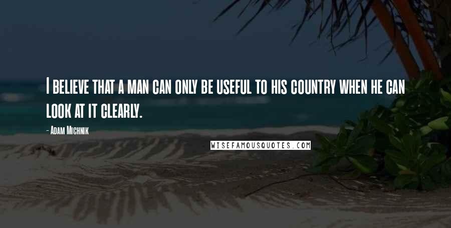 Adam Michnik Quotes: I believe that a man can only be useful to his country when he can look at it clearly.