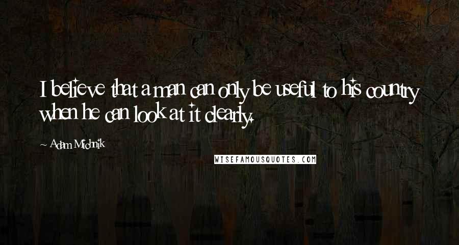 Adam Michnik Quotes: I believe that a man can only be useful to his country when he can look at it clearly.