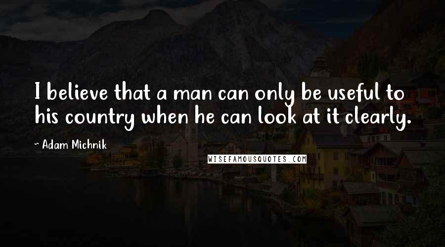 Adam Michnik Quotes: I believe that a man can only be useful to his country when he can look at it clearly.