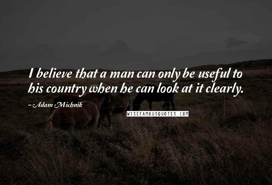 Adam Michnik Quotes: I believe that a man can only be useful to his country when he can look at it clearly.