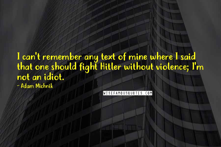 Adam Michnik Quotes: I can't remember any text of mine where I said that one should fight Hitler without violence; I'm not an idiot.