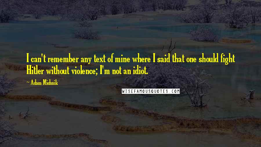 Adam Michnik Quotes: I can't remember any text of mine where I said that one should fight Hitler without violence; I'm not an idiot.