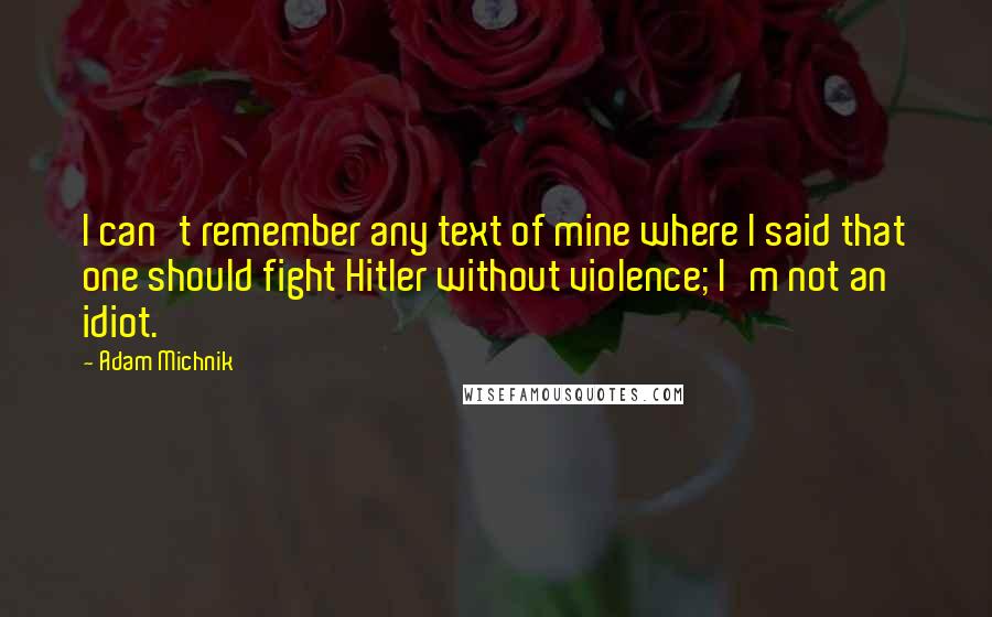 Adam Michnik Quotes: I can't remember any text of mine where I said that one should fight Hitler without violence; I'm not an idiot.