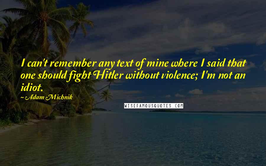 Adam Michnik Quotes: I can't remember any text of mine where I said that one should fight Hitler without violence; I'm not an idiot.