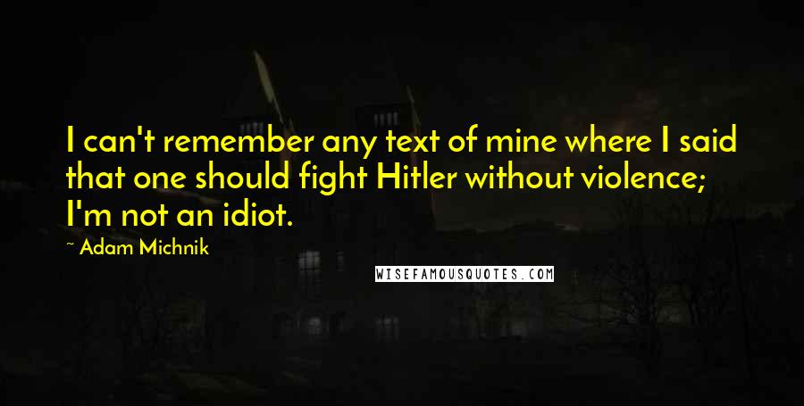 Adam Michnik Quotes: I can't remember any text of mine where I said that one should fight Hitler without violence; I'm not an idiot.
