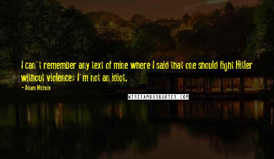 Adam Michnik Quotes: I can't remember any text of mine where I said that one should fight Hitler without violence; I'm not an idiot.