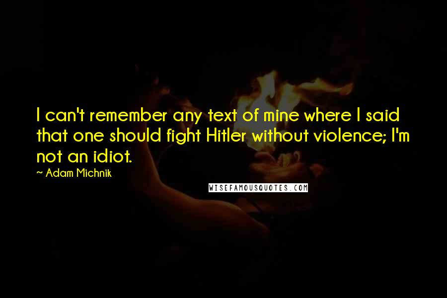 Adam Michnik Quotes: I can't remember any text of mine where I said that one should fight Hitler without violence; I'm not an idiot.